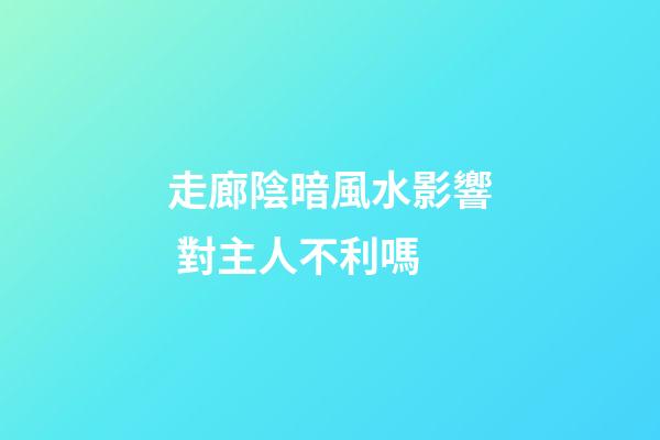 走廊陰暗風水影響 對主人不利嗎